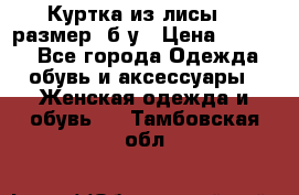 Куртка из лисы 46 размер  б/у › Цена ­ 4 500 - Все города Одежда, обувь и аксессуары » Женская одежда и обувь   . Тамбовская обл.